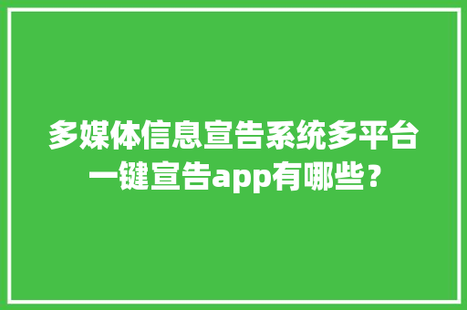 多媒体信息宣告系统多平台一键宣告app有哪些？ 软件技术