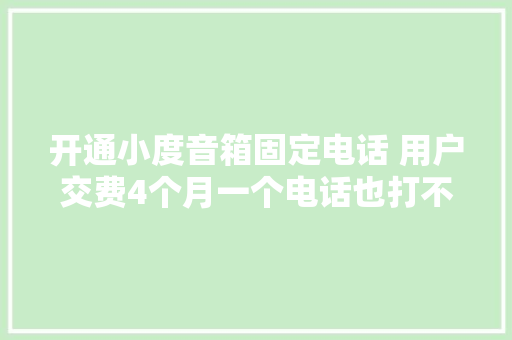 开通小度音箱固定电话 用户交费4个月一个电话也打不了 AI场景