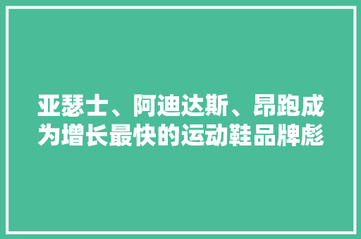 亚瑟士、阿迪达斯、昂跑成为增长最快的运动鞋品牌彪马失落速 AI场景