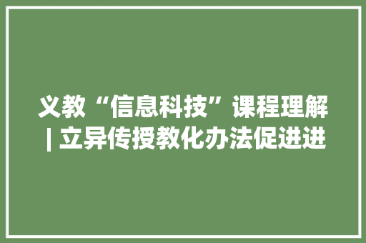 义教“信息科技”课程理解 | 立异传授教化办法促进进修发生 智能科技