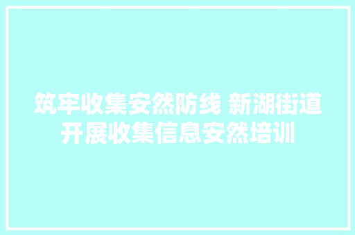 筑牢收集安然防线 新湖街道开展收集信息安然培训 智能科技