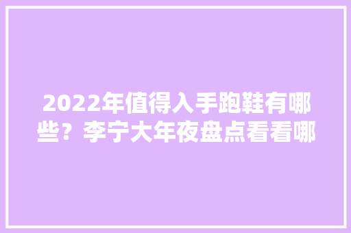 2022年值得入手跑鞋有哪些？李宁大年夜盘点看看哪几款性价比高？ 智能科技