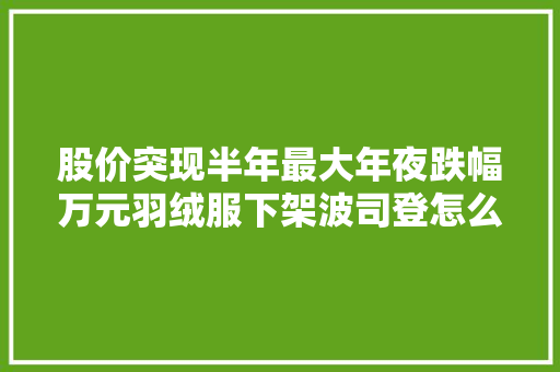 股价突现半年最大年夜跌幅万元羽绒服下架波司登怎么了？ 人工智能
