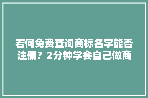 若何免费查询商标名字能否注册？2分钟学会自己做商标查重 软件技术