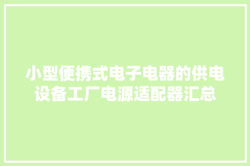 小型便携式电子电器的供电设备工厂电源适配器汇总 软件技术