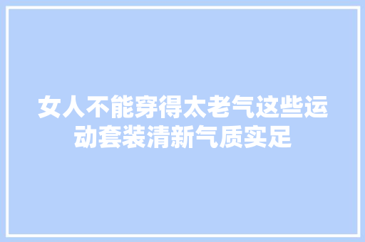 女人不能穿得太老气这些运动套装清新气质实足 人工智能