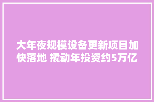 大年夜规模设备更新项目加快落地 撬动年投资约5万亿 AI场景