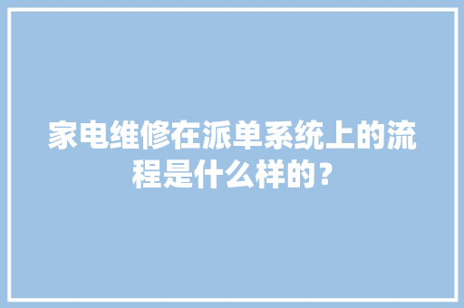 家电维修在派单系统上的流程是什么样的？ 软件技术