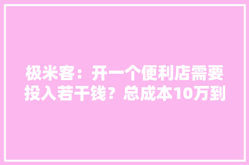极米客：开一个便利店需要投入若干钱？总成本10万到20万 AI场景