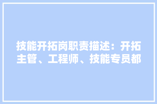 技能开拓岗职责描述：开拓主管、工程师、技能专员都应该干什么 AI场景