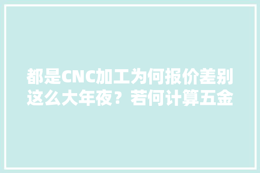 都是CNC加工为何报价差别这么大年夜？若何计算五金零件加工价格？ 智能科技