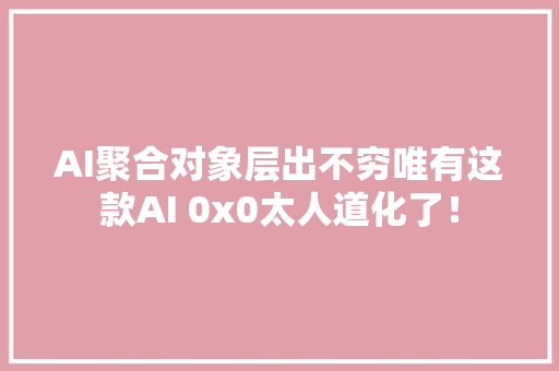 AI聚合对象层出不穷唯有这款AI 0x0太人道化了！ 人工智能