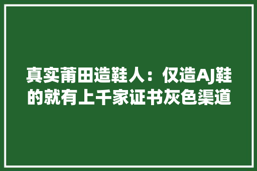 真实莆田造鞋人：仅造AJ鞋的就有上千家证书灰色渠道就可购买 软件技术