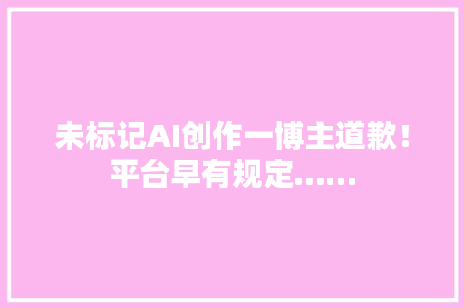 未标记AI创作一博主道歉！平台早有规定…… AI场景