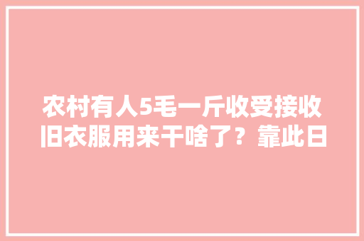 农村有人5毛一斤收受接收旧衣服用来干啥了？靠此日入过千是真的吗 AI场景