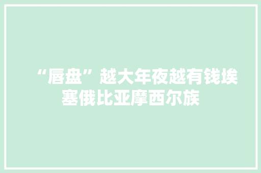 “唇盘”越大年夜越有钱埃塞俄比亚摩西尔族 软件技术