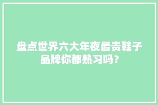 盘点世界六大年夜最贵鞋子品牌你都熟习吗？ 智能科技