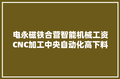电永磁铁合营智能机械工资CNC加工中央自动化高下料 软件技术