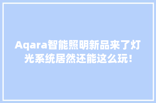 Aqara智能照明新品来了灯光系统居然还能这么玩！ 软件技术