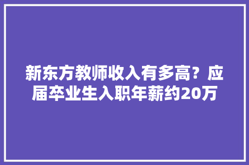 新东方教师收入有多高？应届卒业生入职年薪约20万元 AI场景