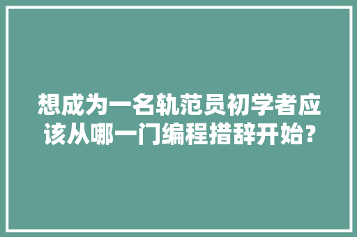 想成为一名轨范员初学者应该从哪一门编程措辞开始？ AI场景