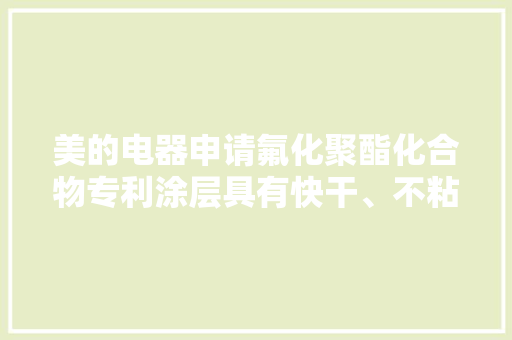 美的电器申请氟化聚酯化合物专利涂层具有快干、不粘性好的特点 AI场景