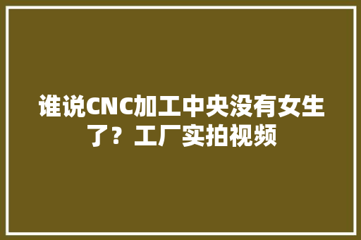 谁说CNC加工中央没有女生了？工厂实拍视频