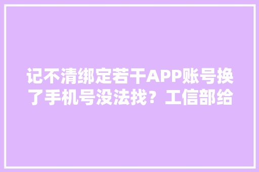 记不清绑定若干APP账号换了手机号没法找？工信部给你支一招