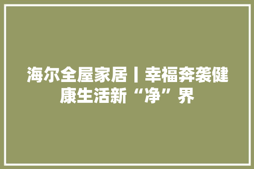 海尔全屋家居丨幸福奔袭健康生活新“净”界