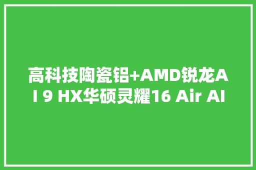 高科技陶瓷铝+AMD锐龙AI 9 HX华硕灵耀16 Air AI超轻薄本秀科技美学