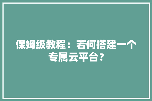 保姆级教程：若何搭建一个专属云平台？ AI场景