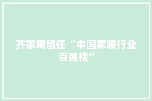 齐家网留任“中国家装行业百强榜” AI场景