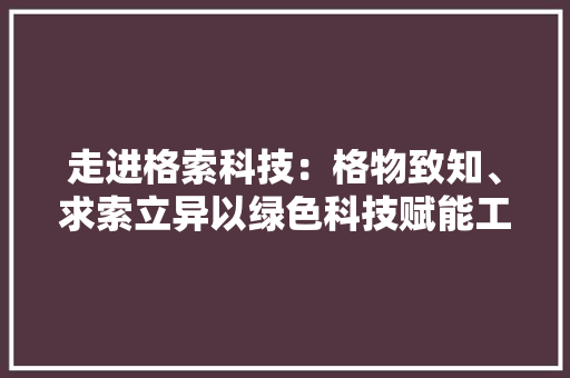 走进格索科技：格物致知、求索立异以绿色科技赋能工业情形
