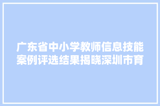 广东省中小学教师信息技能案例评选结果揭晓深圳市育新黉舍多名教师喜获佳绩