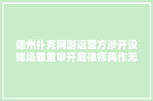 德州扑克网游运营方涉开设赌场罪重审开庭律师再作无罪辩护