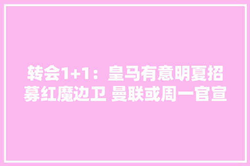 转会1+1：皇马有意明夏招募红魔边卫 曼联或周一官宣双星加盟 智能科技
