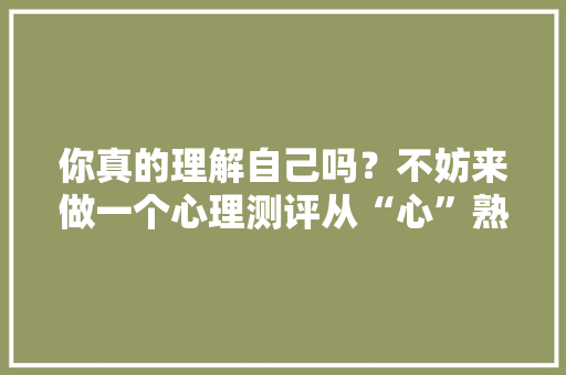 你真的理解自己吗？不妨来做一个心理测评从“心”熟习你自己