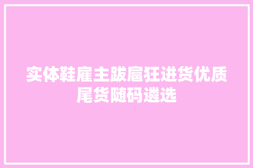 实体鞋雇主跋扈狂进货优质尾货随码遴选