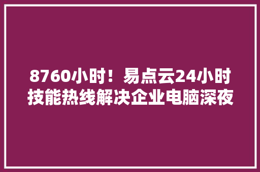 8760小时！易点云24小时技能热线解决企业电脑深夜燃眉之急