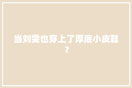 当刘雯也穿上了厚底小皮鞋？