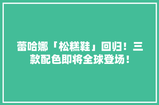 蕾哈娜「松糕鞋」回归！三款配色即将全球登场！ 人工智能