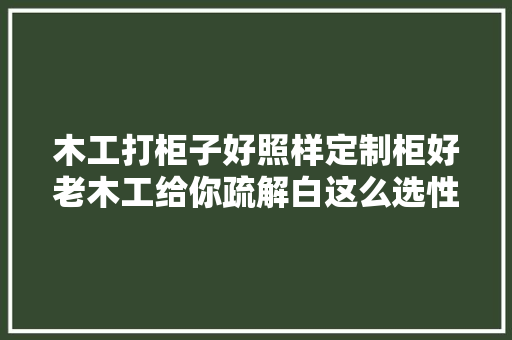 木工打柜子好照样定制柜好老木工给你疏解白这么选性价比最高 人工智能
