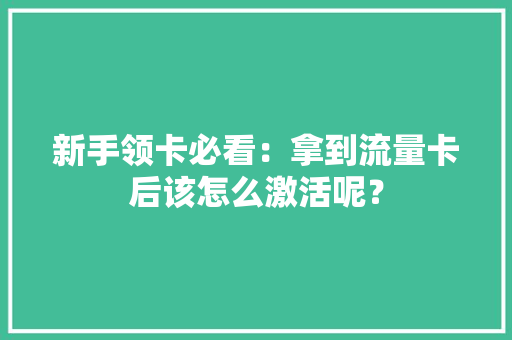 新手领卡必看：拿到流量卡后该怎么激活呢？ 智能科技