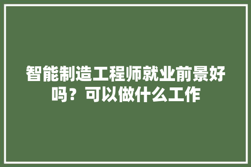 智能制造工程师就业前景好吗？可以做什么工作 人工智能