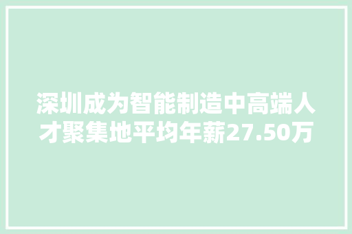 深圳成为智能制造中高端人才聚集地平均年薪27.50万元 人工智能