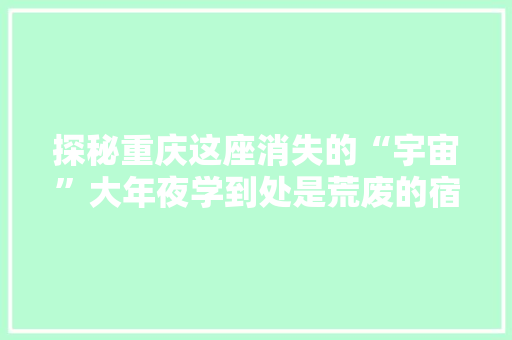 探秘重庆这座消失的“宇宙”大年夜学到处是荒废的宿舍楼 软件技术