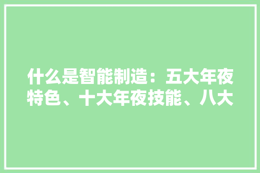 什么是智能制造：五大年夜特色、十大年夜技能、八大年夜模式 智能科技