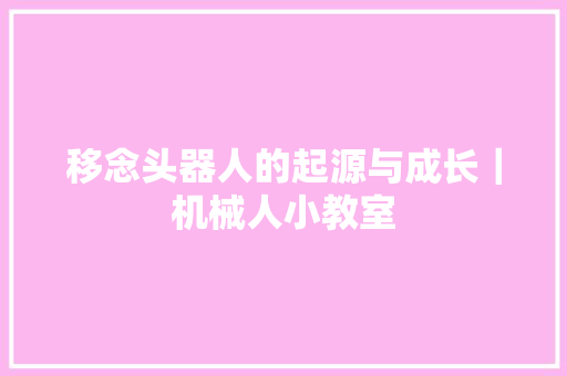 移念头器人的起源与成长｜机械人小教室 人工智能