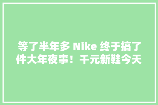 等了半年多 Nike 终于搞了件大年夜事！千元新鞋今天免费送 人工智能