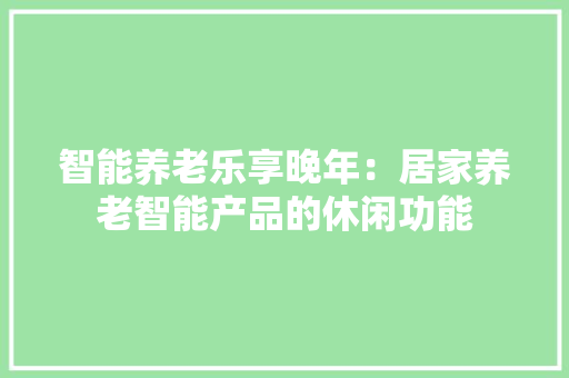 智能养老乐享晚年：居家养老智能产品的休闲功能 软件技术